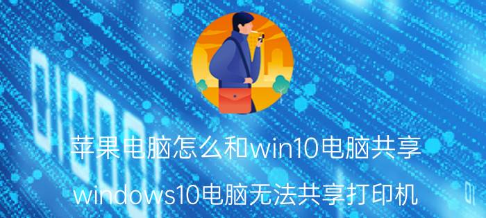 苹果电脑怎么和win10电脑共享 windows10电脑无法共享打印机？